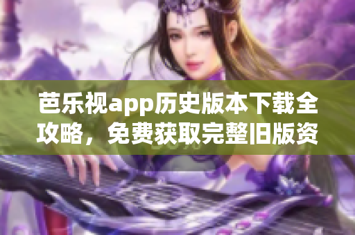 芭乐视app历史版本下载全攻略，免费获取完整旧版资源