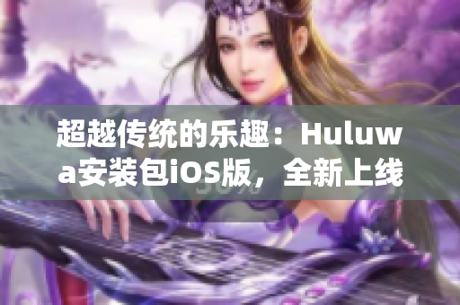 超越传统的乐趣：Huluwa安装包iOS版，全新上线！