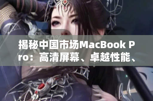 揭秘中国市场MacBook Pro：高清屏幕、卓越性能、引领潮流