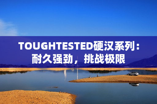 TOUGHTESTED硬汉系列：耐久强劲，挑战极限