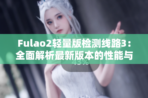 Fulao2轻量版检测线路3：全面解析最新版本的性能与功能优势