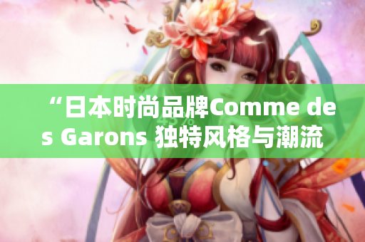 “日本时尚品牌Comme des Garons 独特风格与潮流文化的完美融合”