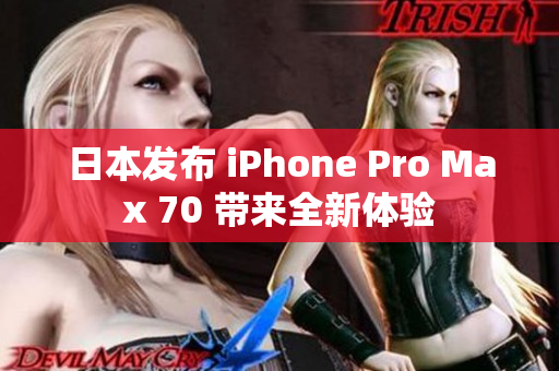 日本发布 iPhone Pro Max 70 带来全新体验