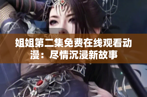 姐姐第二集免费在线观看动漫：尽情沉浸新故事