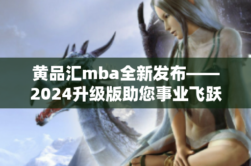 黄品汇mba全新发布——2024升级版助您事业飞跃