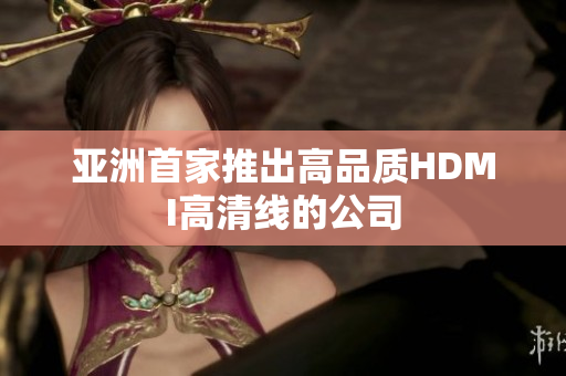 亚洲首家推出高品质HDMI高清线的公司