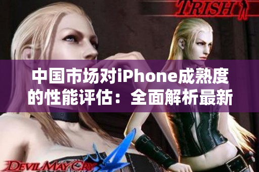 中国市场对iPhone成熟度的性能评估：全面解析最新iPhone在中国的表现