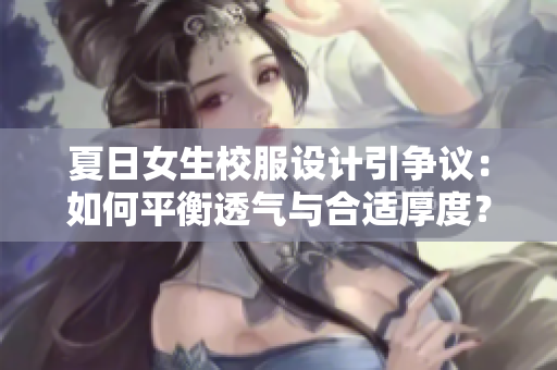 夏日女生校服设计引争议：如何平衡透气与合适厚度？