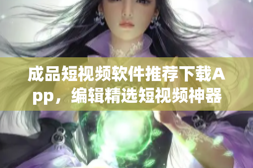 成品短视频软件推荐下载App，编辑精选短视频神器推荐。