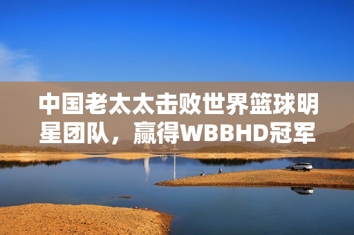 中国老太太击败世界篮球明星团队，赢得WBBHD冠军