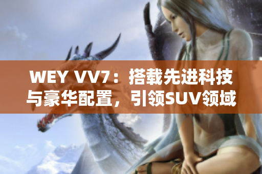 WEY VV7：搭载先进科技与豪华配置，引领SUV领域的驾驶新潮流