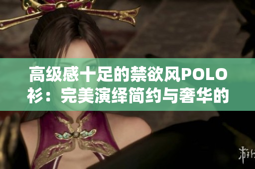 高级感十足的禁欲风POLO衫：完美演绎简约与奢华的完美融合