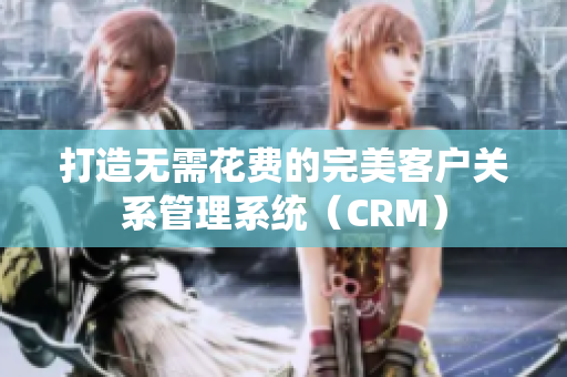 打造无需花费的完美客户关系管理系统（CRM）