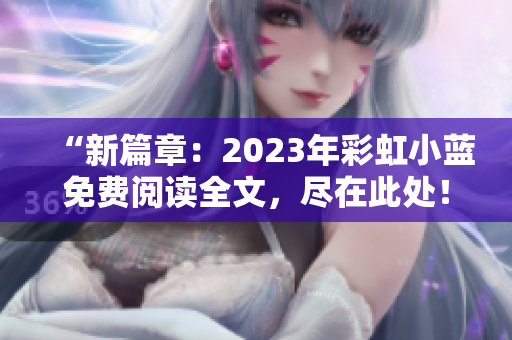 “新篇章：2023年彩虹小蓝免费阅读全文，尽在此处！”