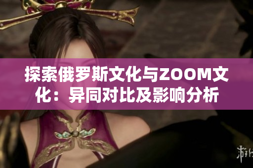 探索俄罗斯文化与ZOOM文化：异同对比及影响分析