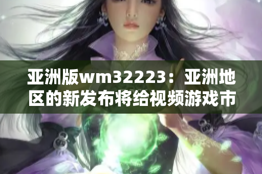 亚洲版wm32223：亚洲地区的新发布将给视频游戏市场带来什么新变化？