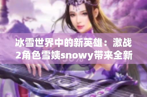 冰雪世界中的新英雄：激战2角色雪姨snowy带来全新冒险