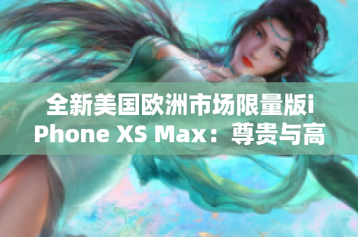 全新美国欧洲市场限量版iPhone XS Max：尊贵与高端的完美融合