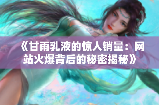 《甘雨乳液的惊人销量：网站火爆背后的秘密揭秘》