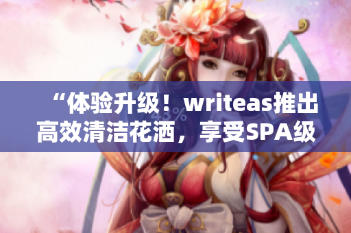 “体验升级！writeas推出高效清洁花洒，享受SPA级灌肠护理！”