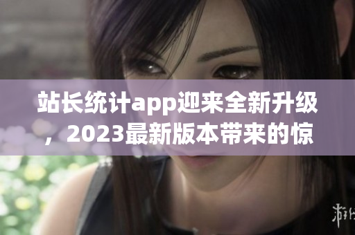 站长统计app迎来全新升级，2023最新版本带来的惊喜