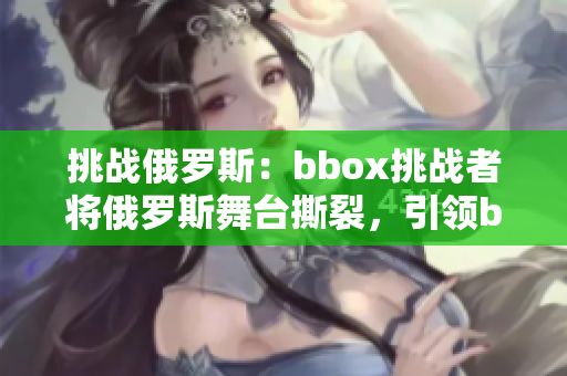 挑战俄罗斯：bbox挑战者将俄罗斯舞台撕裂，引领bass音浪新潮流