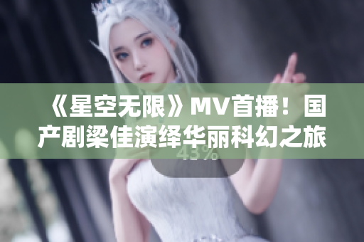 《星空无限》MV首播！国产剧梁佳演绎华丽科幻之旅，震撼登场！