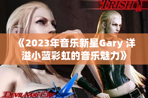 《2023年音乐新星Gary 洋溢小蓝彩虹的音乐魅力》