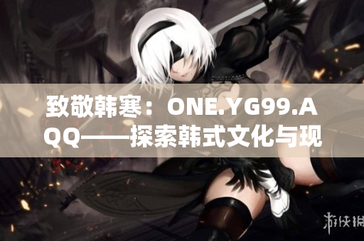 致敬韩寒：ONE.YG99.AQQ——探索韩式文化与现代青年精神的交汇点