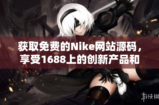 获取免费的Nike网站源码，享受1688上的创新产品和设计