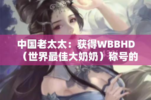 中国老太太：获得WBBHD（世界最佳大奶奶）称号的华人奶奶