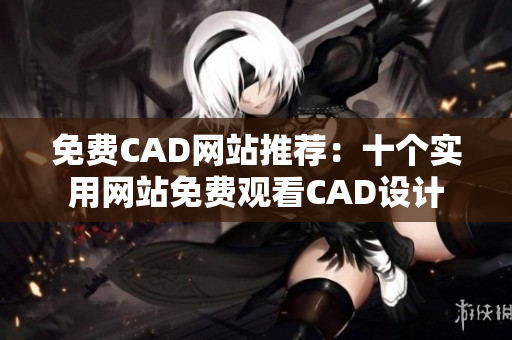 免费CAD网站推荐：十个实用网站免费观看CAD设计