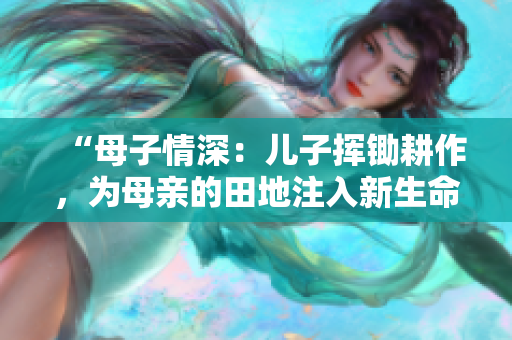 “母子情深：儿子挥锄耕作，为母亲的田地注入新生命的故事”