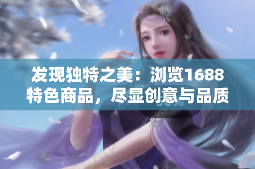 发现独特之美：浏览1688特色商品，尽显创意与品质