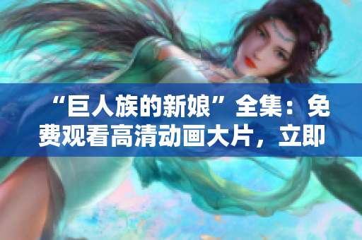 “巨人族的新娘”全集：免费观看高清动画大片，立即体验！