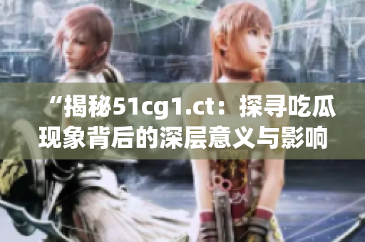 “揭秘51cg1.ct：探寻吃瓜现象背后的深层意义与影响力”