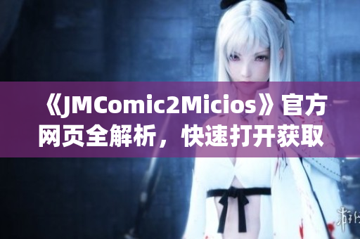 《JMComic2Micios》官方网页全解析，快速打开获取最新资讯