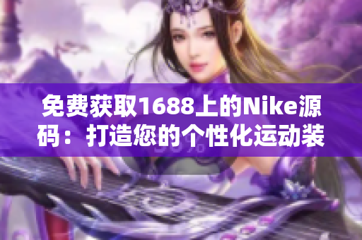 免费获取1688上的Nike源码：打造您的个性化运动装备网站！