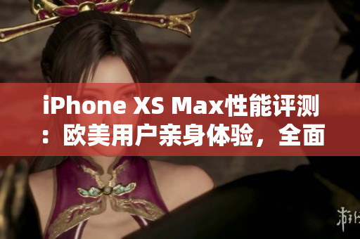 iPhone XS Max性能评测：欧美用户亲身体验，全面解析性能优劣