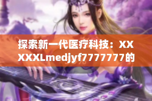 探索新一代医疗科技：XXXXXLmedjyf7777777的革命性进展