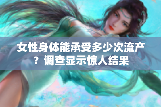 女性身体能承受多少次流产？调查显示惊人结果