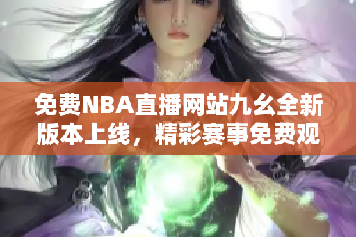 免费NBA直播网站九幺全新版本上线，精彩赛事免费观看