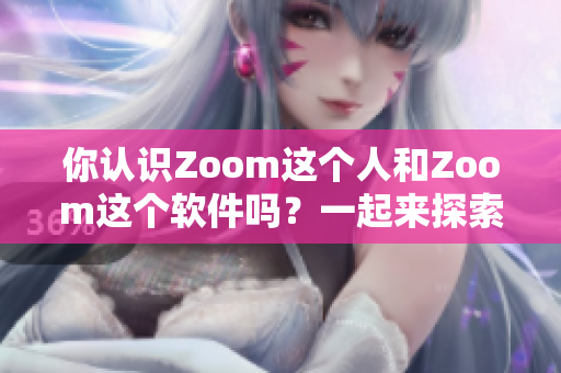 你认识Zoom这个人和Zoom这个软件吗？一起来探索它们的区别和联系