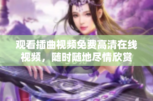 观看插曲视频免费高清在线视频，随时随地尽情欣赏