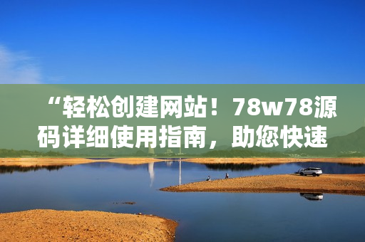 “轻松创建网站！78w78源码详细使用指南，助您快速建站”