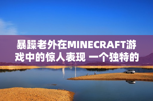 暴躁老外在MINECRAFT游戏中的惊人表现 一个独特的游戏体验