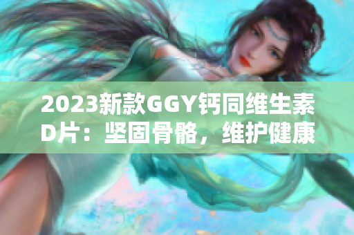 2023新款GGY钙同维生素D片：坚固骨骼，维护健康