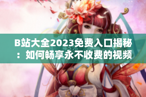 B站大全2023免费入口揭秘：如何畅享永不收费的视频世界