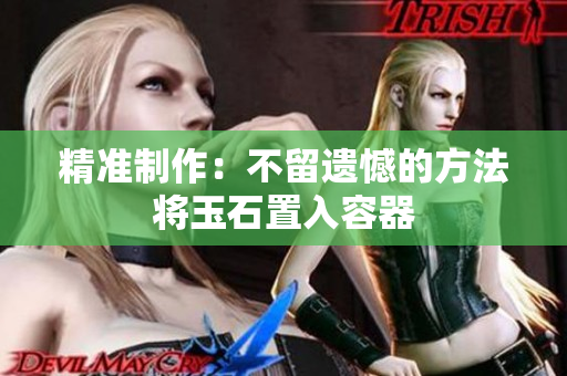 精准制作：不留遗憾的方法将玉石置入容器