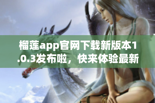 榴莲app官网下载新版本1.0.3发布啦，快来体验最新功能!